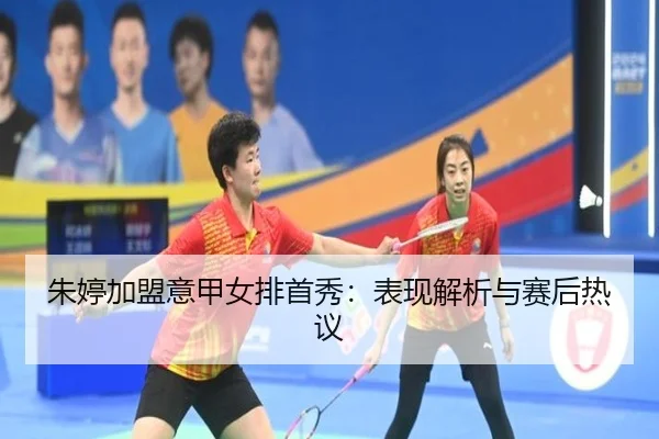朱婷加盟意甲女排首秀：表现解析与赛后热议 | MG SPORTS